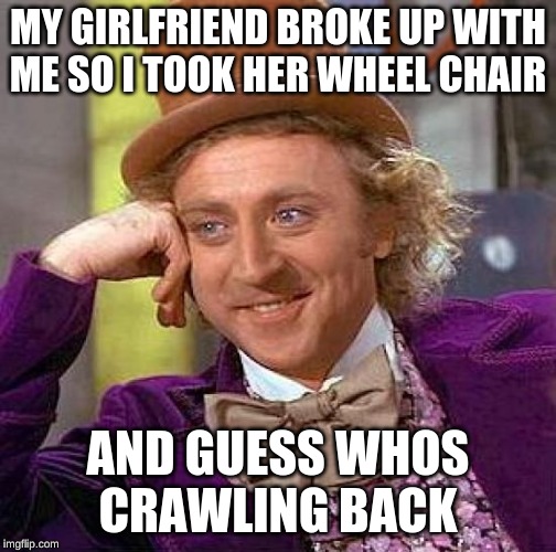 Creepy Condescending Wonka | MY GIRLFRIEND BROKE UP WITH ME SO I TOOK HER WHEEL CHAIR; AND GUESS WHOS CRAWLING BACK | image tagged in memes,creepy condescending wonka | made w/ Imgflip meme maker