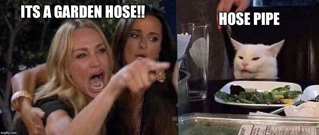 woman yelling at cat | HOSE PIPE; ITS A GARDEN HOSE!! | image tagged in woman yelling at cat | made w/ Imgflip meme maker