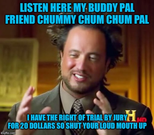 Ancient Aliens | LISTEN HERE MY BUDDY PAL FRIEND CHUMMY CHUM CHUM PAL; I HAVE THE RIGHT OF TRIAL BY JURY FOR 20 DOLLARS SO SHUT YOUR LOUD MOUTH UP | image tagged in memes,ancient aliens | made w/ Imgflip meme maker