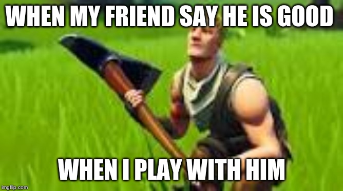 the bot | WHEN MY FRIEND SAY HE IS GOOD; WHEN I PLAY WITH HIM | image tagged in the bot | made w/ Imgflip meme maker