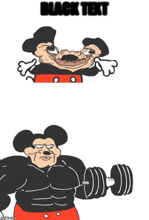 Buff Mickey Mouse | BLACK TEXT; WHITE TEXT | image tagged in buff mickey mouse | made w/ Imgflip meme maker