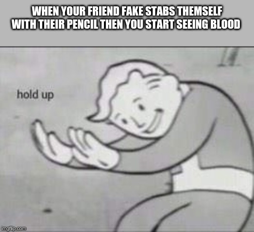 Fallout Hold Up | WHEN YOUR FRIEND FAKE STABS THEMSELF WITH THEIR PENCIL THEN YOU START SEEING BLOOD | image tagged in fallout hold up | made w/ Imgflip meme maker