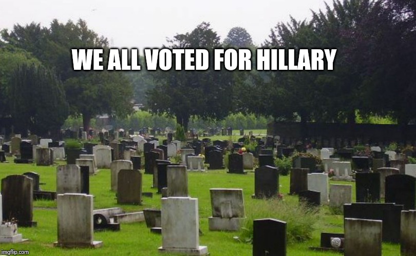 Graveyard | WE ALL VOTED FOR HILLARY | image tagged in graveyard | made w/ Imgflip meme maker