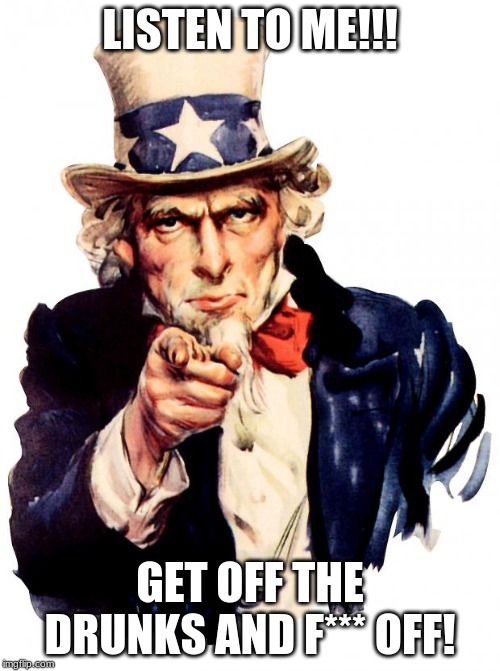 Uncle Sam | LISTEN TO ME!!! GET OFF THE DRUNKS AND F*** OFF! | image tagged in memes,uncle sam | made w/ Imgflip meme maker