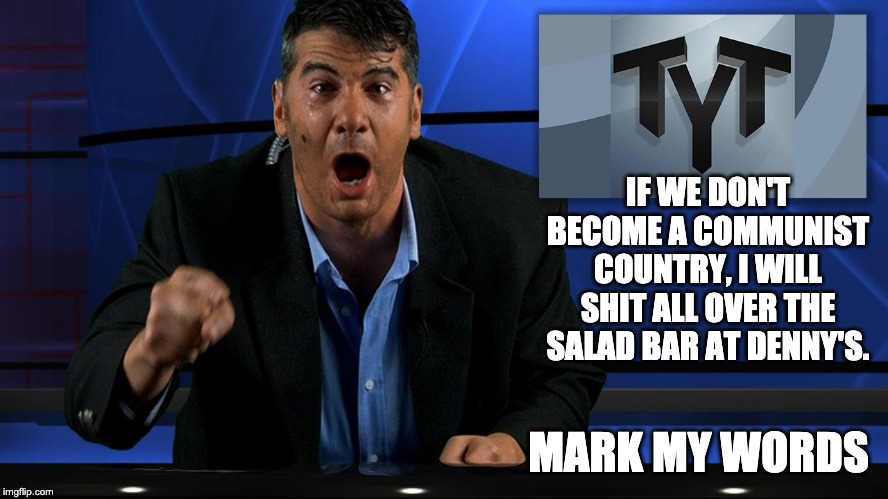 the young turks | IF WE DON'T BECOME A COMMUNIST COUNTRY, I WILL SHIT ALL OVER THE SALAD BAR AT DENNY'S. MARK MY WORDS | image tagged in the young turks | made w/ Imgflip meme maker