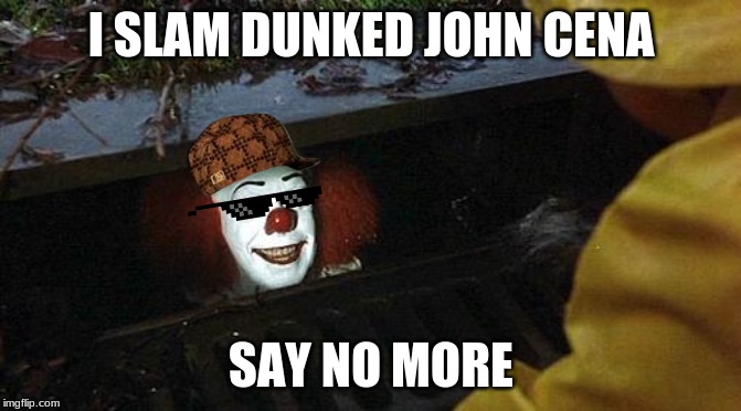 pennywise | I SLAM DUNKED JOHN CENA; SAY NO MORE | image tagged in pennywise | made w/ Imgflip meme maker
