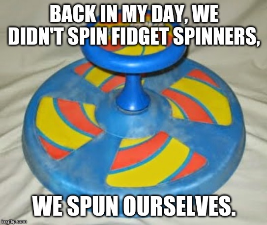 Original Fidget Spinner  | BACK IN MY DAY, WE DIDN'T SPIN FIDGET SPINNERS, WE SPUN OURSELVES. | image tagged in original fidget spinner | made w/ Imgflip meme maker