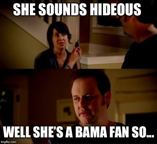 Jake from state farm | SHE SOUNDS HIDEOUS; WELL SHE’S A BAMA FAN SO... | image tagged in jake from state farm | made w/ Imgflip meme maker