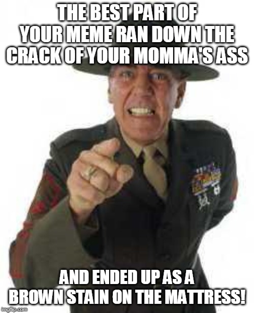 marine drill | THE BEST PART OF YOUR MEME RAN DOWN THE CRACK OF YOUR MOMMA'S ASS; AND ENDED UP AS A BROWN STAIN ON THE MATTRESS! | image tagged in marine drill,full metal jacket,memes,funny,yelling | made w/ Imgflip meme maker