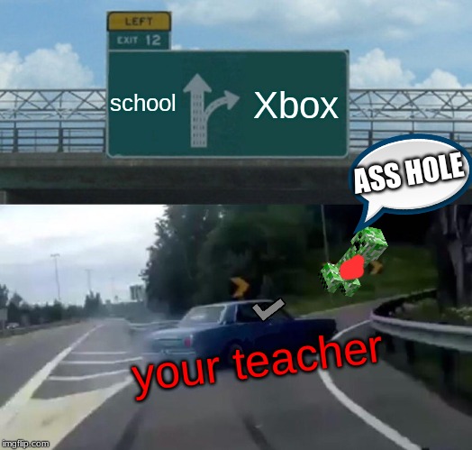 Left Exit 12 Off Ramp Meme | school; Xbox; ASS HOLE; your teacher | image tagged in memes,left exit 12 off ramp | made w/ Imgflip meme maker