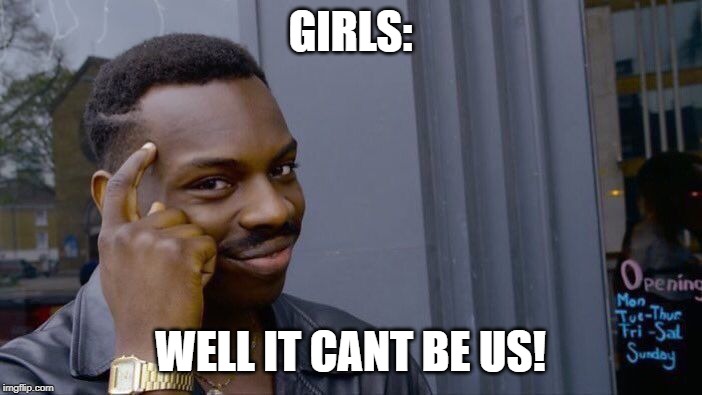 Roll Safe Think About It Meme | GIRLS: WELL IT CANT BE US! | image tagged in memes,roll safe think about it | made w/ Imgflip meme maker