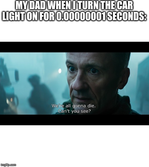 upvote if truth | MY DAD WHEN I TURN THE CAR LIGHT ON FOR 0.00000001 SECONDS: | image tagged in memes,funny memes,funny | made w/ Imgflip meme maker