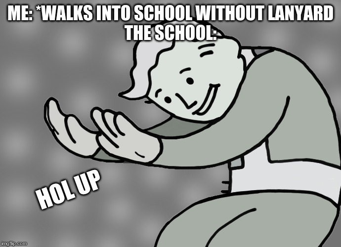 Hol up | ME: *WALKS INTO SCHOOL WITHOUT LANYARD
THE SCHOOL:; HOL UP | image tagged in hol up | made w/ Imgflip meme maker