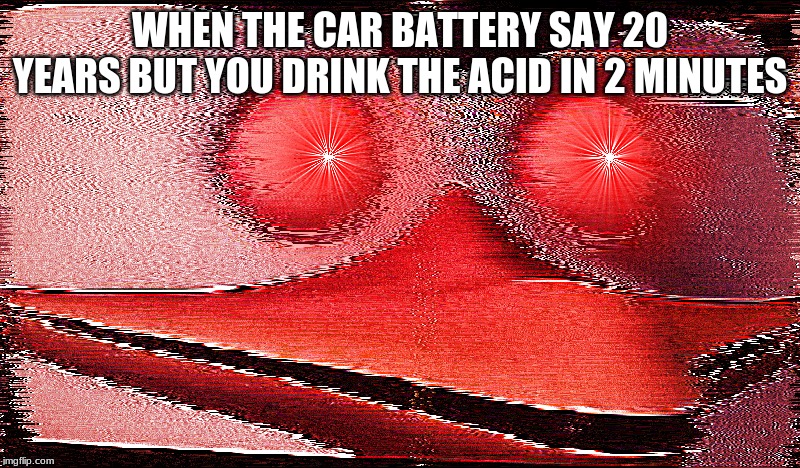 ;sg;dmdfh;md; | WHEN THE CAR BATTERY SAY 20 YEARS BUT YOU DRINK THE ACID IN 2 MINUTES | image tagged in sgdmdfhmd | made w/ Imgflip meme maker