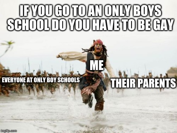 Jack Sparrow Being Chased Meme | IF YOU GO TO AN ONLY BOYS SCHOOL DO YOU HAVE TO BE GAY; ME; THEIR PARENTS; EVERYONE AT ONLY BOY SCHOOLS | image tagged in memes,jack sparrow being chased | made w/ Imgflip meme maker