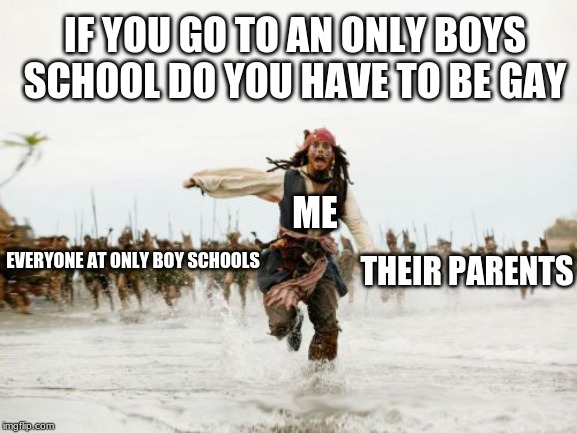 Jack Sparrow Being Chased | IF YOU GO TO AN ONLY BOYS SCHOOL DO YOU HAVE TO BE GAY; ME; THEIR PARENTS; EVERYONE AT ONLY BOY SCHOOLS | image tagged in memes,jack sparrow being chased | made w/ Imgflip meme maker