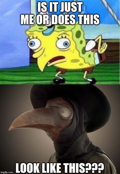 IS IT JUST ME OR DOES THIS; LOOK LIKE THIS??? | image tagged in plague doctor,memes,mocking spongebob | made w/ Imgflip meme maker
