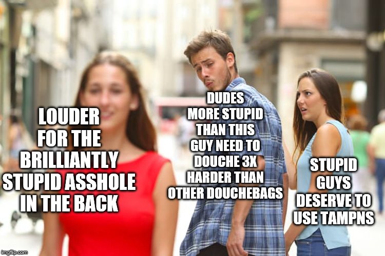 Distracted Boyfriend Meme | LOUDER FOR THE BRILLIANTLY STUPID ASSHOLE IN THE BACK DUDES MORE STUPID THAN THIS GUY NEED TO DOUCHE 3X HARDER THAN OTHER DOUCHEBAGS STUPID  | image tagged in memes,distracted boyfriend | made w/ Imgflip meme maker