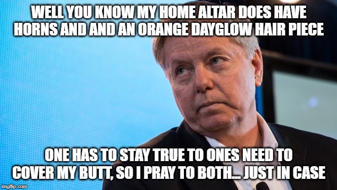 My worship values | WELL YOU KNOW MY HOME ALTAR DOES HAVE HORNS AND AND AN ORANGE DAYGLOW HAIR PIECE; ONE HAS TO STAY TRUE TO ONES NEED TO COVER MY BUTT, SO I PRAY TO BOTH... JUST IN CASE | image tagged in lindsay graham,lackey,snot,too funny,funny not funny | made w/ Imgflip meme maker