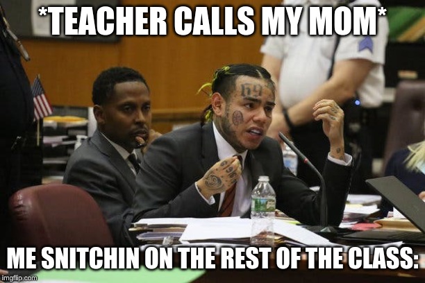 6ix9ine snitching | *TEACHER CALLS MY MOM*; ME SNITCHIN ON THE REST OF THE CLASS: | image tagged in 6ix9ine snitching | made w/ Imgflip meme maker