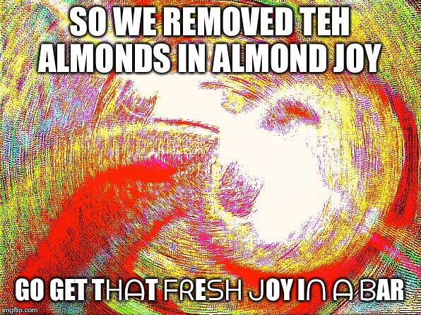 Deep fried hell | SO WE REMOVED TEH ALMONDS IN ALMOND JOY; GO GET TᕼᗩT ᖴᖇEᔕᕼ ᒍOY Iᑎ ᗩ ᗷAR | image tagged in deep fried hell | made w/ Imgflip meme maker