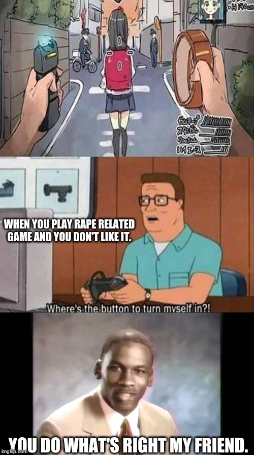 i don't want this game! | WHEN YOU PLAY RAPE RELATED GAME AND YOU DON'T LIKE IT. YOU DO WHAT'S RIGHT MY FRIEND. | image tagged in hank hill does the good thing | made w/ Imgflip meme maker