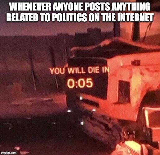 You will die in 0:05 | WHENEVER ANYONE POSTS ANYTHING RELATED TO POLITICS ON THE INTERNET | image tagged in you will die in 005 | made w/ Imgflip meme maker