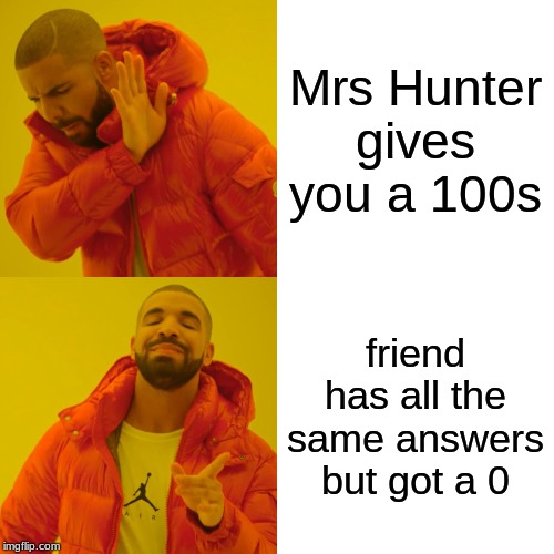 Drake Hotline Bling | Mrs Hunter gives you a 100s; friend has all the same answers but got a 0 | image tagged in memes,drake hotline bling | made w/ Imgflip meme maker
