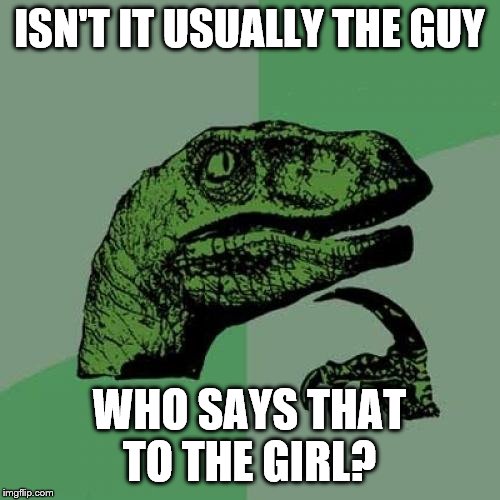 Philosoraptor Meme | ISN'T IT USUALLY THE GUY WHO SAYS THAT TO THE GIRL? | image tagged in memes,philosoraptor | made w/ Imgflip meme maker