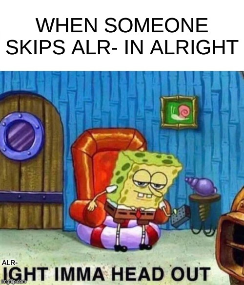 Spongebob ALR-ight Imma Head Out | WHEN SOMEONE SKIPS ALR- IN ALRIGHT; ALR- | image tagged in memes,spongebob ight imma head out | made w/ Imgflip meme maker