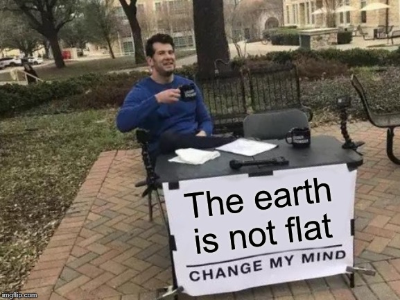 Change My Mind | The earth is not flat | image tagged in memes,change my mind | made w/ Imgflip meme maker