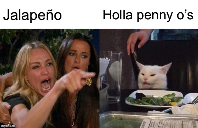 Woman Yelling At Cat Meme | Jalapeño; Holla penny o’s | image tagged in memes,woman yelling at cat | made w/ Imgflip meme maker