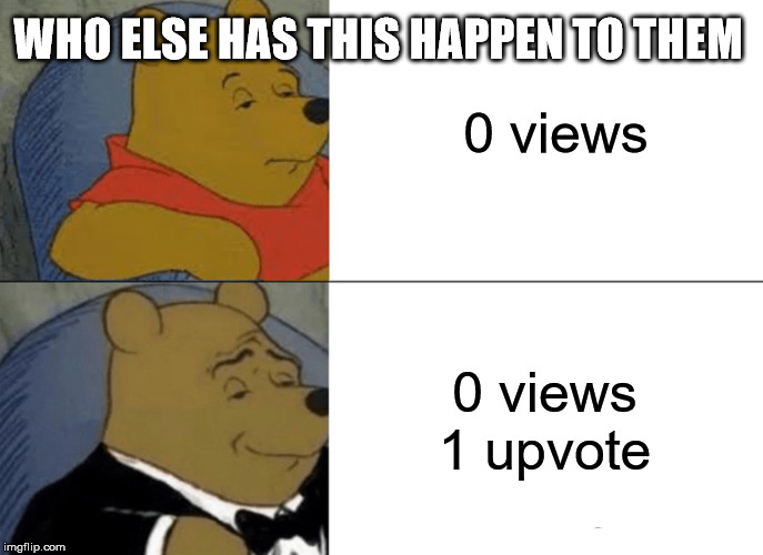 Tuxedo Winnie The Pooh Meme | 0 views; WHO ELSE HAS THIS HAPPEN TO THEM; 0 views 1 upvote | image tagged in memes,tuxedo winnie the pooh | made w/ Imgflip meme maker