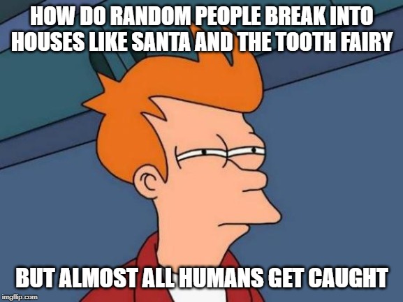 Futurama Fry | HOW DO RANDOM PEOPLE BREAK INTO HOUSES LIKE SANTA AND THE TOOTH FAIRY; BUT ALMOST ALL HUMANS GET CAUGHT | image tagged in memes,futurama fry | made w/ Imgflip meme maker