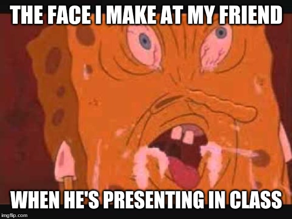 spongbob | THE FACE I MAKE AT MY FRIEND; WHEN HE'S PRESENTING IN CLASS | image tagged in spongbob | made w/ Imgflip meme maker