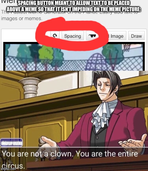 You know what really grinds my gears? Reaction memes where the text is on the picture rather than above it. | SPACING BUTTON MEANT TO ALLOW TEXT TO BE PLACED ABOVE A MEME SO THAT IT ISN’T IMPEDING ON THE MEME PICTURE:; IMGFLIP USERS | image tagged in edgeworth not a clown,reaction,imgflip,memes | made w/ Imgflip meme maker