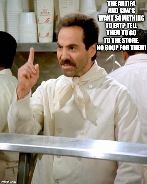 soup nazi | THE ANTIFA AND SJW'S WANT SOMETHING TO EAT? TELL THEM TO GO TO THE STORE. NO SOUP FOR THEM! | image tagged in soup nazi | made w/ Imgflip meme maker