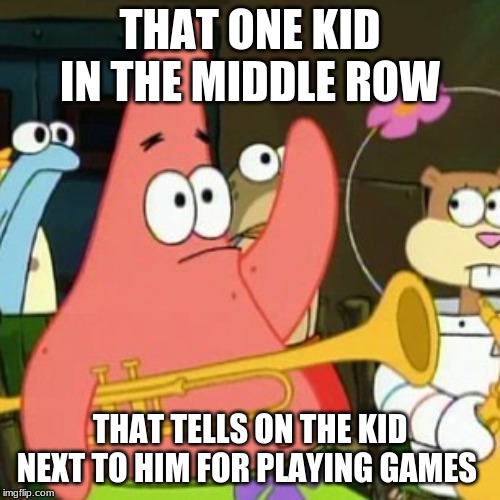 No Patrick Meme | THAT ONE KID IN THE MIDDLE ROW; THAT TELLS ON THE KID NEXT TO HIM FOR PLAYING GAMES | image tagged in memes,no patrick | made w/ Imgflip meme maker