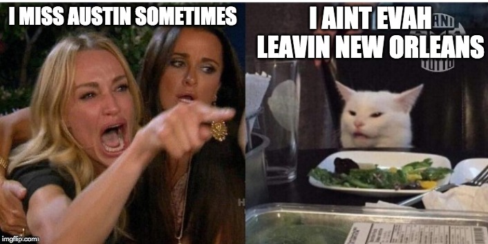 white cat table | I AINT EVAH LEAVIN NEW ORLEANS; I MISS AUSTIN SOMETIMES | image tagged in white cat table,new orleans | made w/ Imgflip meme maker