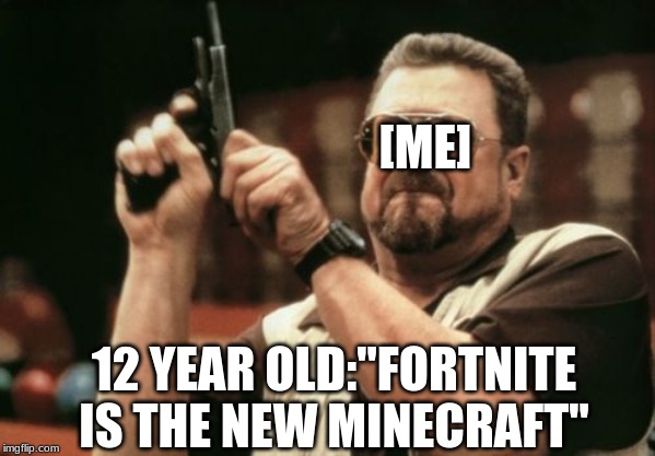 Am I The Only One Around Here Meme | [ME]; 12 YEAR OLD:"FORTNITE IS THE NEW MINECRAFT" | image tagged in memes,am i the only one around here | made w/ Imgflip meme maker