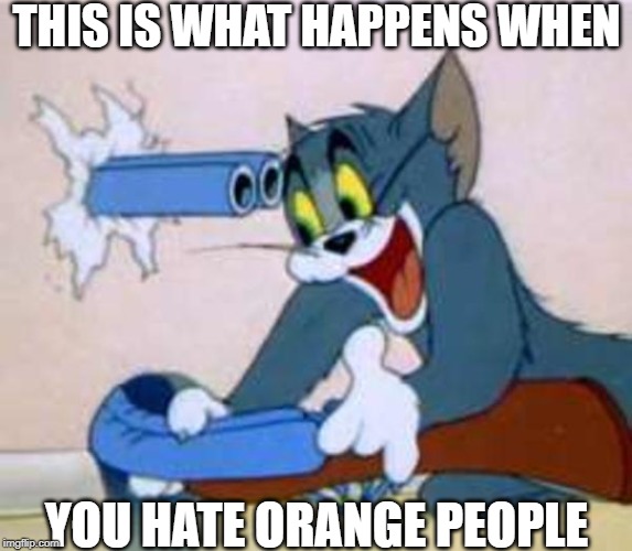 tom the cat shooting himself  | THIS IS WHAT HAPPENS WHEN; YOU HATE ORANGE PEOPLE | image tagged in tom the cat shooting himself | made w/ Imgflip meme maker