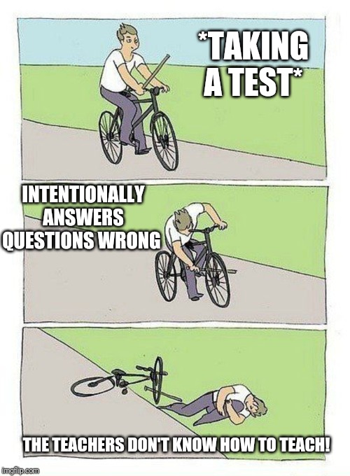 Bike Fall Meme | *TAKING A TEST*; INTENTIONALLY ANSWERS QUESTIONS WRONG; THE TEACHERS DON'T KNOW HOW TO TEACH! | image tagged in bike fall | made w/ Imgflip meme maker