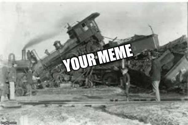 Trainwreck | YOUR MEME | image tagged in trainwreck | made w/ Imgflip meme maker