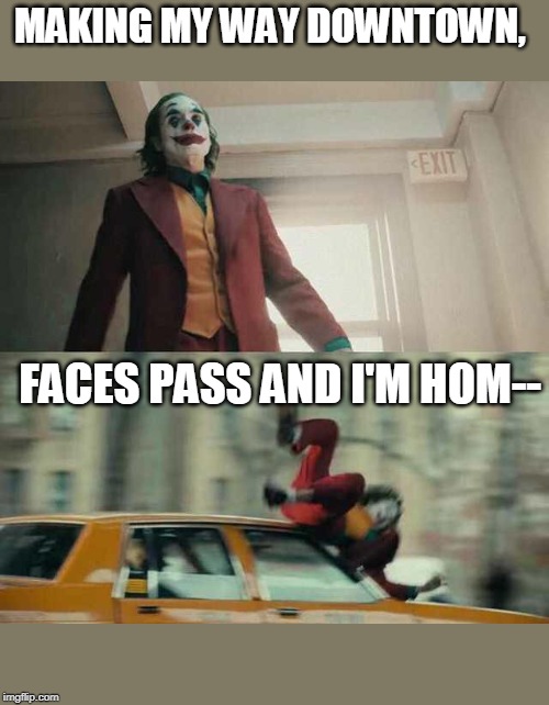 joker getting hit by a car | MAKING MY WAY DOWNTOWN, FACES PASS AND I'M HOM-- | image tagged in joker getting hit by a car | made w/ Imgflip meme maker