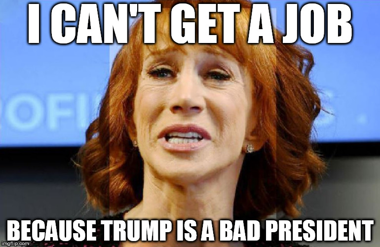 Kathy Grifin is a  LOSER! | I CAN'T GET A JOB; BECAUSE TRUMP IS A BAD PRESIDENT | image tagged in kathy griffin,is a loser,no  job   because  trump | made w/ Imgflip meme maker
