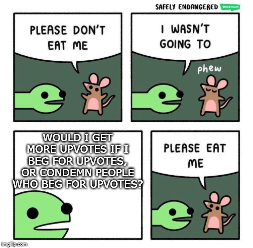 Please Eat Me | WOULD I GET MORE UPVOTES IF I BEG FOR UPVOTES, OR CONDEMN PEOPLE WHO BEG FOR UPVOTES? | image tagged in please eat me | made w/ Imgflip meme maker