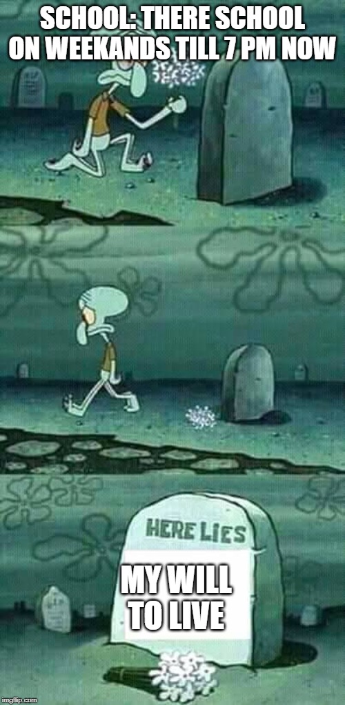 here lies squidward meme | SCHOOL: THERE SCHOOL ON WEEKANDS TILL 7 PM NOW; MY WILL TO LIVE | image tagged in here lies squidward meme | made w/ Imgflip meme maker