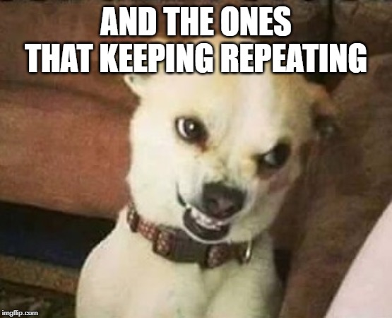 growly | AND THE ONES THAT KEEPING REPEATING | image tagged in growly | made w/ Imgflip meme maker