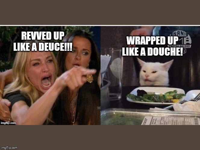 white cat table | WRAPPED UP LIKE A DOUCHE! REVVED UP LIKE A DEUCE!!! | image tagged in white cat table | made w/ Imgflip meme maker