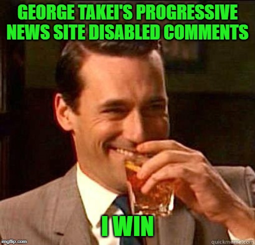 Only one way of thinking allowed on SecondNexus | GEORGE TAKEI'S PROGRESSIVE NEWS SITE DISABLED COMMENTS; I WIN | image tagged in laughing don draper,george takei,sucks,literally | made w/ Imgflip meme maker
